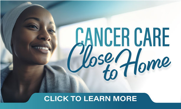 Cancer Care Close to Home - Click to Learn More